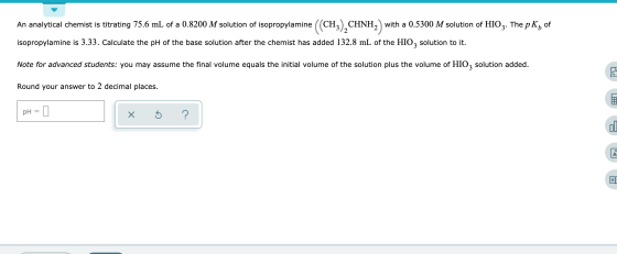 An analytical chemist is titrating 75.6 mL of a 0.8200 M solution of isopropylamine ((CH3), CHNH2 with a 0.5300 M solution of