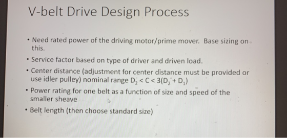 V-belt Drive Design Process • Need rated power of the driving motor/prime mover. Base sizing on this. • Service factor based