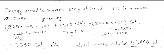 Energy at 22°C needed to convert soog of ice at -10°C into water is given by (500x 0.5 10) + (500X80) +(500 x 1 x 22) Cal. To