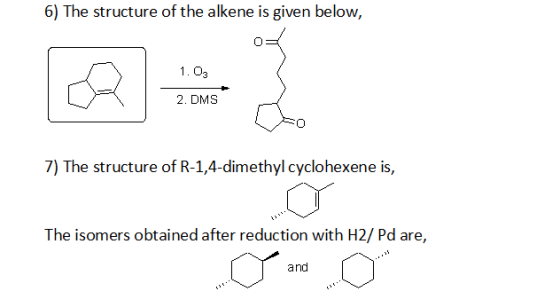 6) The structure of the alkene is given below, 1. O3 2. DMS 7) The structure of R-1,4-dimethyl cyclohexene is, The isomers ob