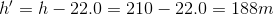 h = h - 22.0= 210 - 22.0 = 188m