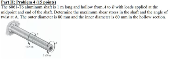 Part II: Problem 4 (15 points) The 6061-T6 aluminum shaft is 1 m long and hollow from A to B with loads applied at the midpoi