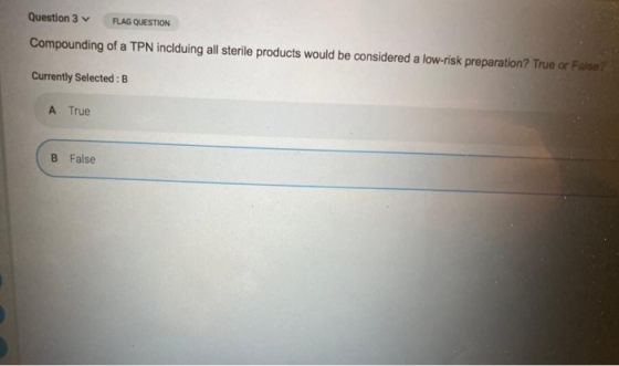 Question 3 FLAG QUESTION Compounding of a TPN inclduing all sterile products would be considered a low-risk preparation? True