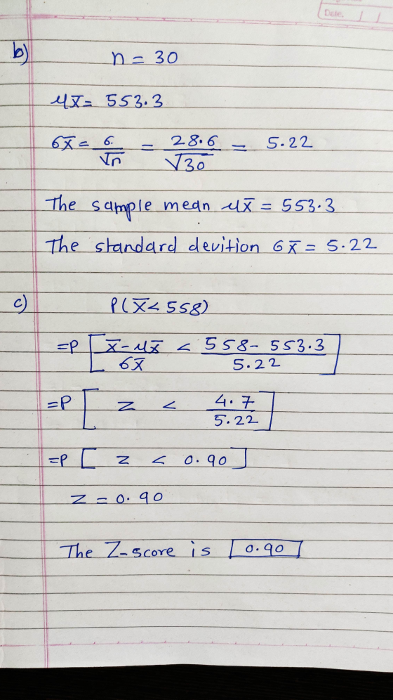 Date n=30 4x=553.3 28.6 5.22 6x = 2836 = 5.22 V30 The sample mean ux = 55.3 The standard devition GX = 5.22 L P ( X<558) X-is
