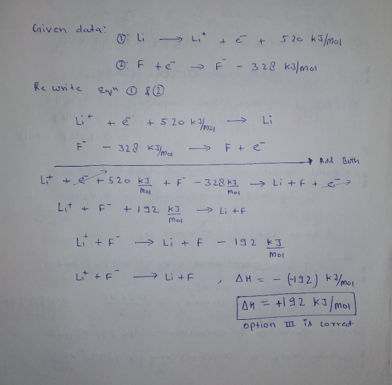 Given data: Li Lit & ě t 520 kJ/mol F tê F - 328 kJ/mol Rewrite Equ ① & ② Lit + e + 520kim → Li - 328 km - Ftë Add both mai w