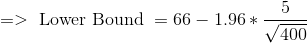 => \text { Lower Bound } = 66- 1.96 *\frac {5}{\sqrt {400}}