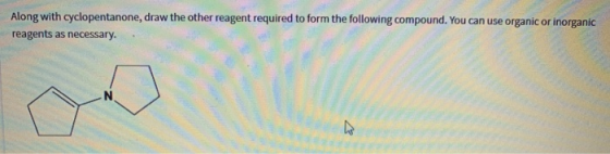 Along with cyclopentanone, draw the other reagent required to form the following compound. You can use organic or inorganic r