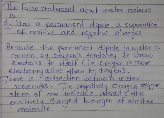 The false statement about water molecule is - d. Has a permanent dipole, a separcetoon of positive and negative charges. Beca