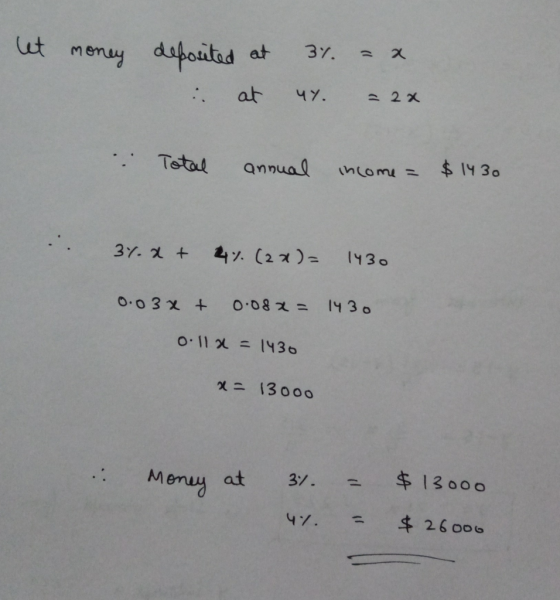 let money . deposited at . at 3%. = x 4Y. = 2x Total annual income = $1430 3%. + 4% (2x)= 1430 0.03x + 0.08x = 1430 0.11x = 1