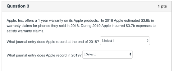 Question 3 1 pts Apple, Inc. offers a 1 year warranty on its Apple products. In 2018 Apple estimated $3.8b in warranty claims