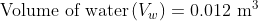 Volume of water (V) = 0.012 m
