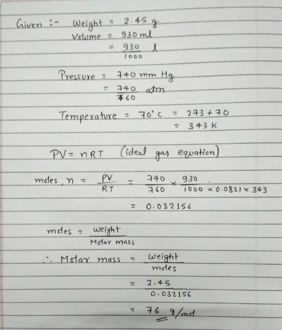 Given : Weight = 2.45 g Volume = 930ml = 930 1000 Pressuye - 740 mm Hg - 740 atm 760 Temperature = 70°c = 273 +70 = 343K PV =