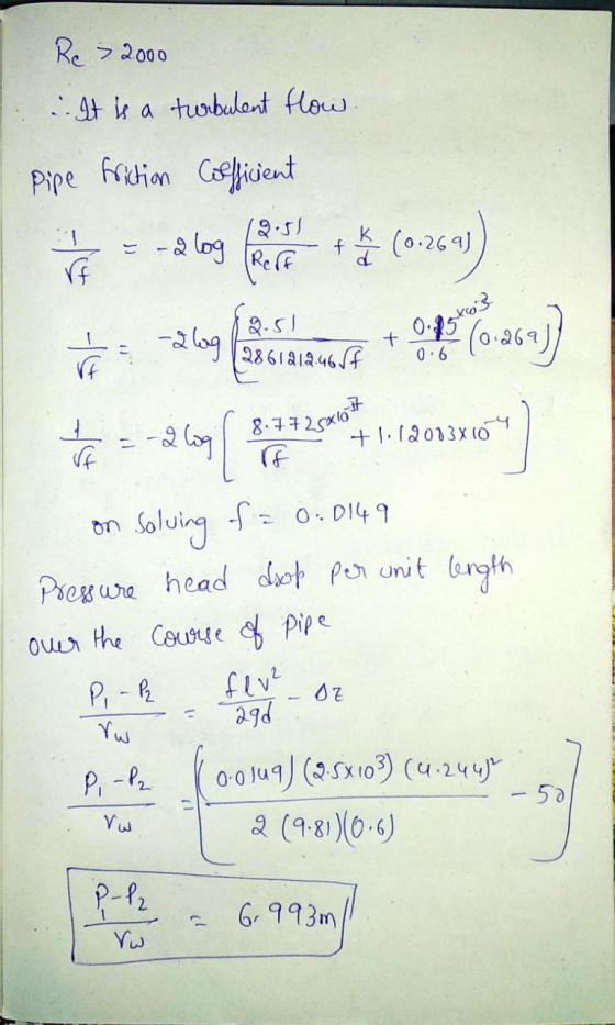 Re> 2000 1 . It is a turbulent flow. pipe friction Coefficient = -d long (0-262) $ abog lase + og 70.262) = -2 67 09 13 260 7