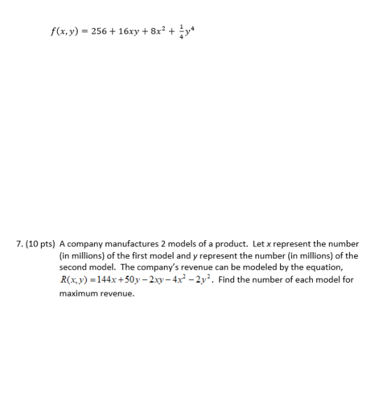 f(x,y) = 256 + 16xy + 8x2 + 3y4 7. (10 pts) A company manufactures 2 models of a product. Let x represent the number (in mill