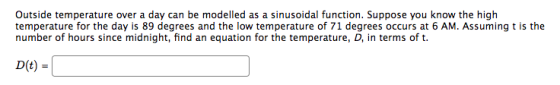 Outside temperature over a day can be modelled as a sinusoidal function. Suppose you know the high temperature for the day is