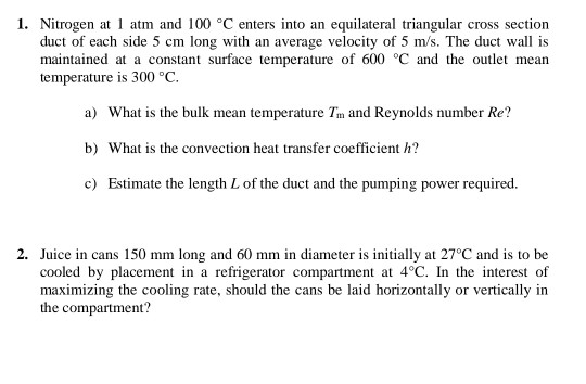 1. Nitrogen at 1 atm and 100 °C enters into an equilateral triangular cross section duct of each side 5 cm long with an avera