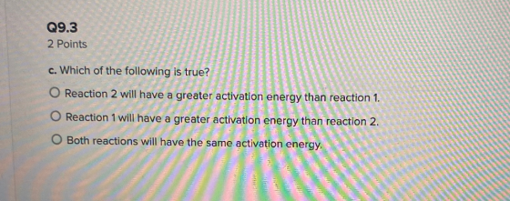 Q9.3 2 Points c. Which of the following is true? O Reaction 2 will have a greater activation energy than reaction 1. O Reacti