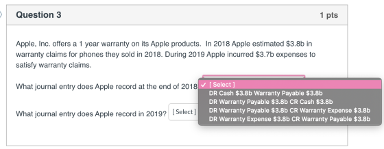 Question 3 1 pts Apple, Inc. offers a 1 year warranty on its Apple products. In 2018 Apple estimated $3.8b in warranty claims