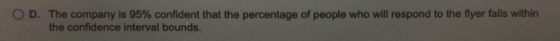 O D. The company is 95% confident that the percentage of people who will respond to the flyer falls within the confidence int