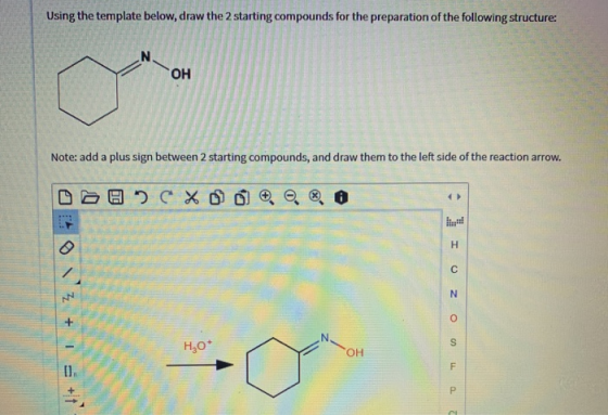 Using the template below, draw the 2 starting compounds for the preparation of the following structure: O H Note: add a plus