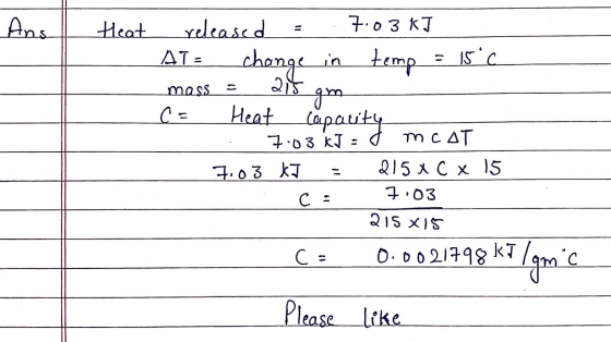 Ans Heat released = 7.03 kJ ATE change in temp = 15°C mass = 215 gm C = Heat Capacity 7:03 KJ: mCAT 7.03 kJ - 215x C x 15 c =