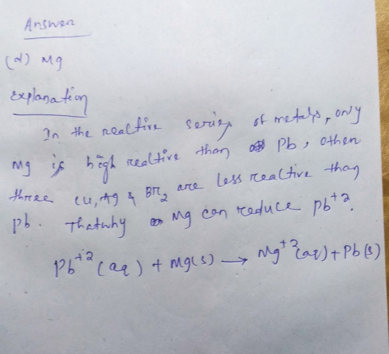 Answen (d) mg Explanation In the reactire series of metals, only ng is high realtire than Pb, othen three cut & Br are less r