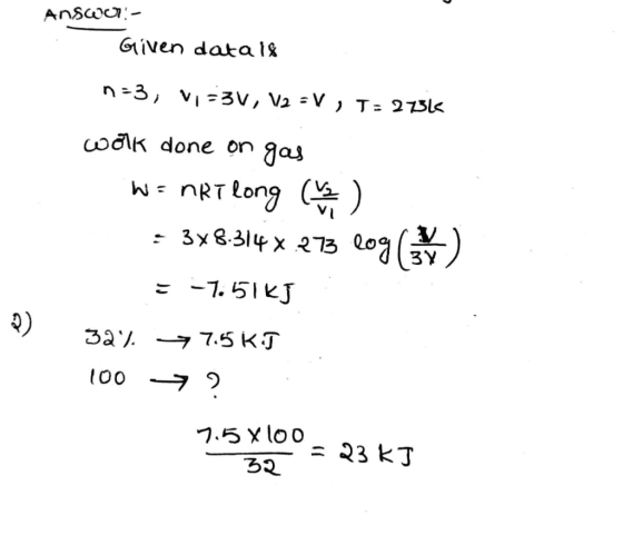 AnsWU:- Given data18 n=3, V =3V, V2 =V , T = 273K wolk done on gas W= nRT long - 3x8.314 x 273 log(3Y = -7.51KJ 32% 9 7.5 KT