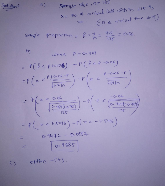 Solution a ) Sample size , n=125 x= no. of arrival fall with in £15 is 70 15e arrival time sis) sample proportion. = P = 72 =