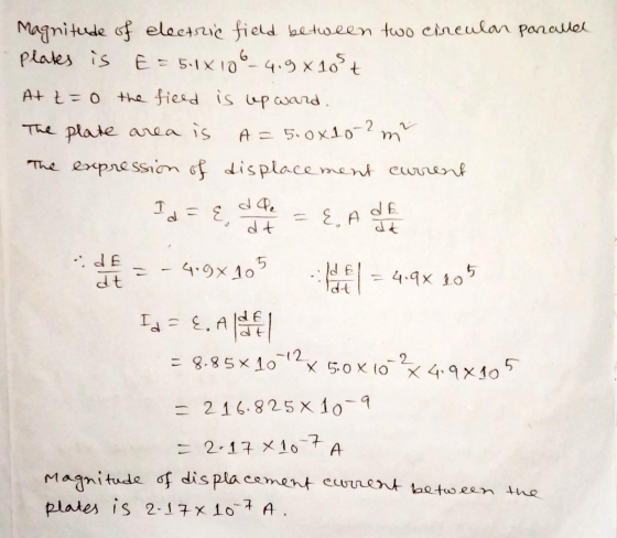 Magnitude of electric field between two circular parallel plates is E = 5.1X106-4.9x105 + At t=0 the field is upward. The pla