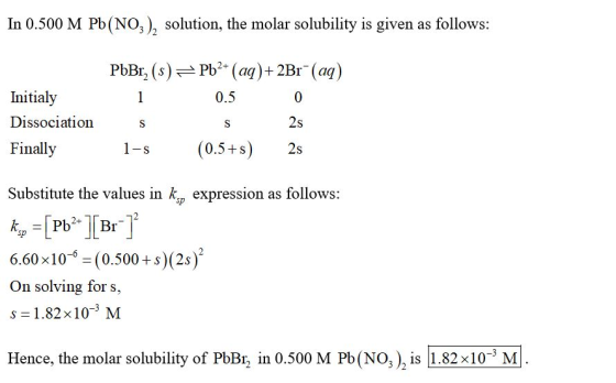 In 0.500 M Pb(NO3), solution, the molar solubility is given as follows: PbBr, (s) – Pb2+ (aq) + 2Br - (aq) 1 0.5 0 Initialy D