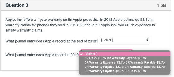 Question 3 1 pts Apple, Inc. offers a 1 year warranty on its Apple products. In 2018 Apple estimated $3.8b in warranty claims