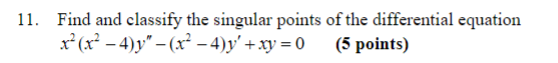 11. Find and classify the singular points of the differential equation x? (x2 - 4)y - (x² - 4)y + xy = 0 (5 points)