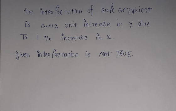 siope coefficient the inter foretation of is 0.012 unit increase in y due increase in x. given interpretation is not TRUE To