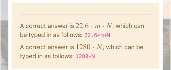 A correct answer is 22.6 · m · N, which can be typed in as follows: 22.6*m*N A correct answer is 1280 · N, which can be typed