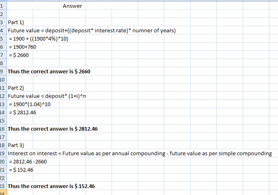 Answer 3 Part 1) 4 Future value = deposit+((deposit* interest rate)* numner of years) 5 = 1900 + ((1900*4%) *10) 6 = 1900+760