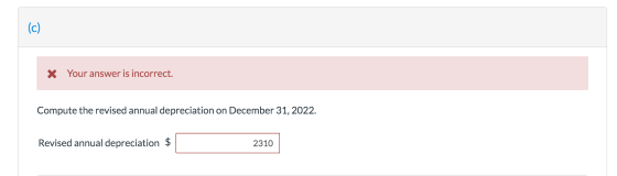 X Your answer is incorrect. Compute the revised annual depreciation on December 31, 2022. Revised annual depreciation $ 2310