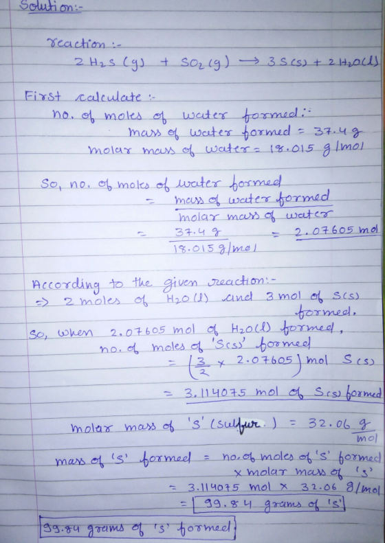 solution:- reaction :- 2 H₂S (g) + SO₂ (g) 35 (s) + 2 H₂OUS First calculate : no. of moles of water formed:- mass of weeter f