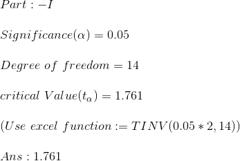 \\ Part:-I\\\\ Significance(\alpha)=0.05\\\\ Degree~of~freedom=14\\\\ critical~Value(t_{\alpha})=1.761\\\\ (Use~excel~function:=TINV(0.05*2,14))\\\\ Ans:1.761