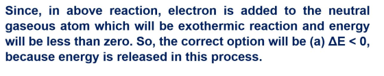 Since, in above reaction, electron is added to the neutral gaseous atom which will be exothermic reaction and energy will be