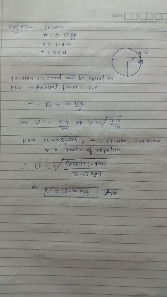 DATE TITIT solmL liven m20.55kg r= 1.4m T = 85W Tension in cord will be equal to the centripetal force, dif T T=Fe=mu I or U2