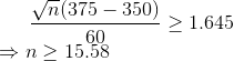 {\sqrt{n}(375-350)\over 60} \geq 1.645 \\ \Rightarrow n \geq 15.58