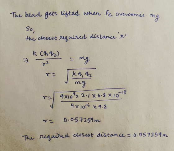 The bead gets itted when Fe ovncemes mg So, the closest uguired distance k Chn) 2 8 ax10x 2-1 X 6.8 X IO 4x 10 x9.8 0.057251m