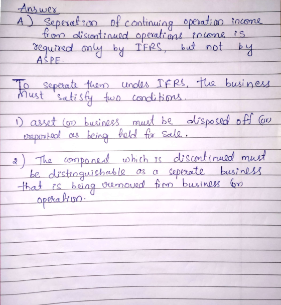 Answer A ) Seperation of continuing operations income from discontinued operations income is required only by IFRS, but not b