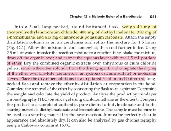 Chapter 42 Malonic Ester of a Barbiturate 541 Into a 5-mL long-necked, round-bottomed flask, weigh 40 mg of tricaprylmethylammonium chloride, 400 mg of diethyl malonate, 350 mg of 1-bromobutane, and 415 mg of anhydrous potassium carbonate. Attach the empty distillation column as an air condenser and reflux the mixture for 1.5 hours (Fig. 42.1). Allow the mixture to cool somewhat; then cool further in ice. Using 2.5 mL of water, transfer the reaction mixture to a reaction tube, shake the mixture draw off the organic layer, and extract the aqueous layer with two 1.5-mL portions of ether. Dry the combined organic extracts over anhydrous calcium chloride pellets, remove the ether solution from the drying agent, and complete the drying of the ether over Dri-Rite (commercial anhydrous calcium sulfate) or molecular sieves. Place the dry ether solutions in a dry, tared 5-mL round-bottomed, long- necked flask and remove the ether by dslation or evaporation in the hood Complete the removal of the ether by connecting the flask to an aspirator. Determine the weight and calculate the yield of product. Analyze the product by thin-layer chromatography (TLC) on silica gel using dichloromethane as the eluent. Compare the product to a sample of authentic, pure diethyl n-butylmalonate and to the starting materials diethyl malonate and bromobutane. The sample must be pure to be used as a starting material in the next reaction. It must be perfectly clear in appearance and absolutely dry. It can also be analyzed by gas chromatography using a Carbowax column at 160°C.