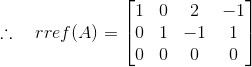 \therefore \ \ \ rref(A) = \begin{bmatrix} 1 & 0 & 2 & -1 \\ 0 & 1 &-1 & 1 \\ 0& 0 & 0 & 0 \end{bmatrix}