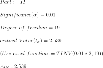 \\ Part:-II\\\\ Significance(\alpha)=0.01\\\\ Degree~of~freedom=19\\\\ critical~Value(t_{\alpha})=2.539\\\\ (Use~excel~function:=TINV(0.01*2,19))\\\\ Ans:2.539