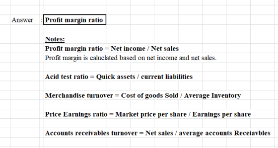 Answer: Profit margin ratio Notes: Profit margin ratio = Net income /Net sales Profit margin is caluclated based on net incom