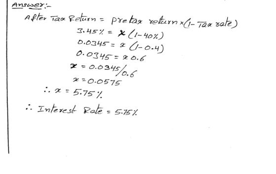 Answer:- After Tax Return = pre tax return (1- Tax rate) 3.45% = *(1-40%) 0.0345 = 2 (-0.4) 0.0345 = 80.6 2 = 0.0345% X=0.057