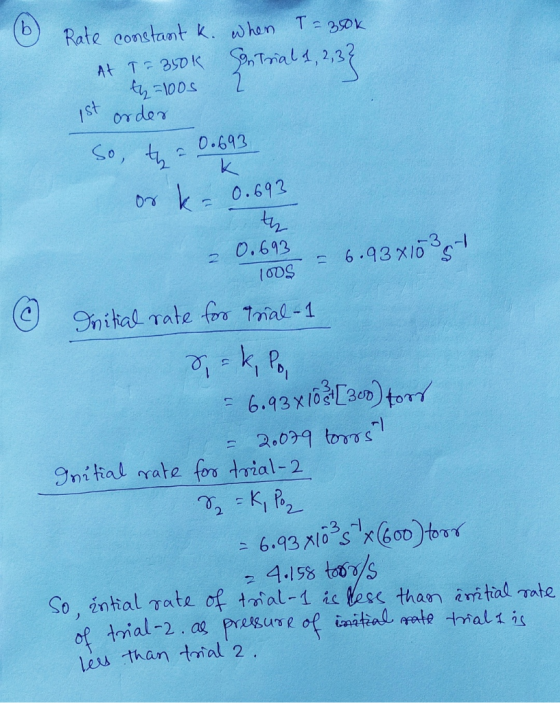 6 Rate constant k. when T= 350k At = 350k on Trial 1, 2,3} ty=1005 2 ist order So, ta 0.693 ork-0.693 -0.693 -6.93x10 - 100$