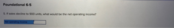 Foundational 6-5 5. If sales decline to 900 units, what would be the net operating income? Net operating income